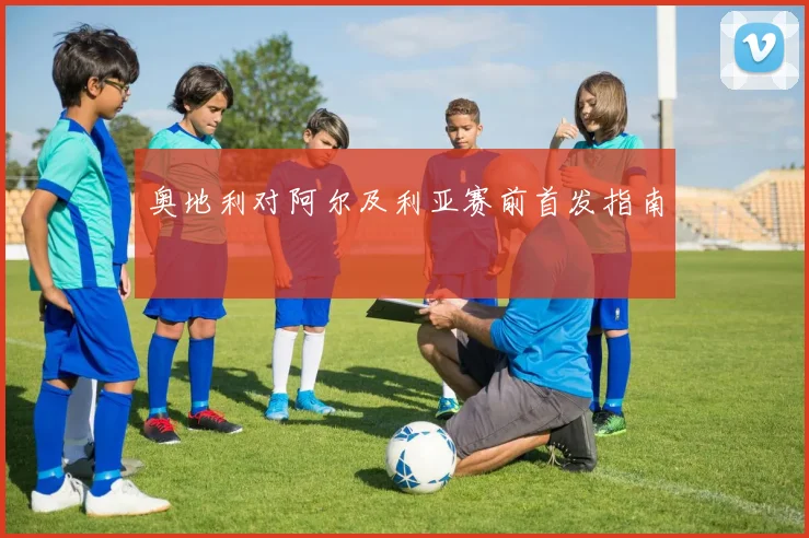 奥地利对阿尔及利亚赛前首发指南