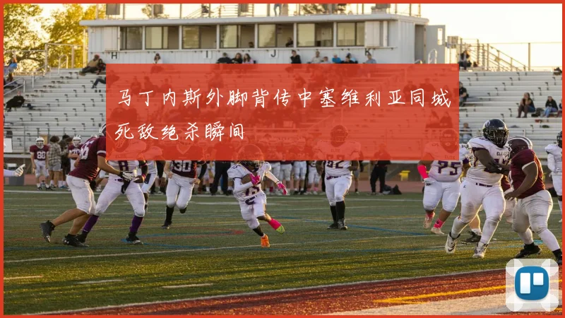 马丁内斯外脚背传中塞维利亚同城死敌绝杀瞬间