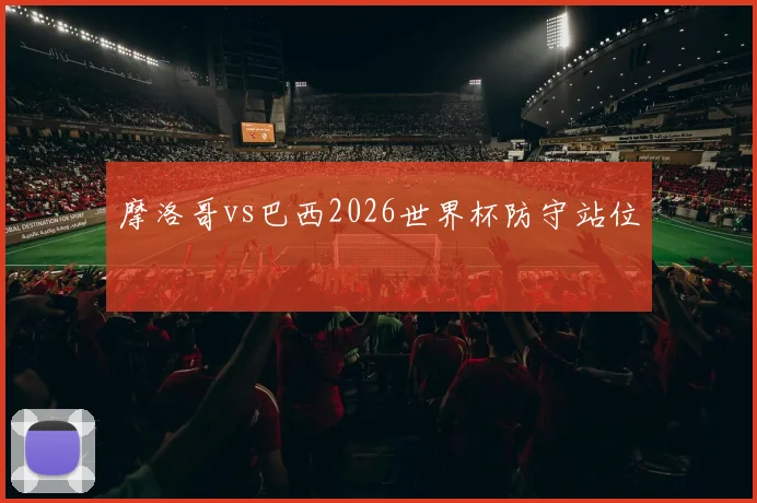 摩洛哥vs巴西2026世界杯防守站位