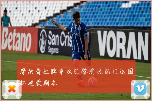 摩纳哥红牌争议巴黎淘汰热门法国杯逆袭剧本