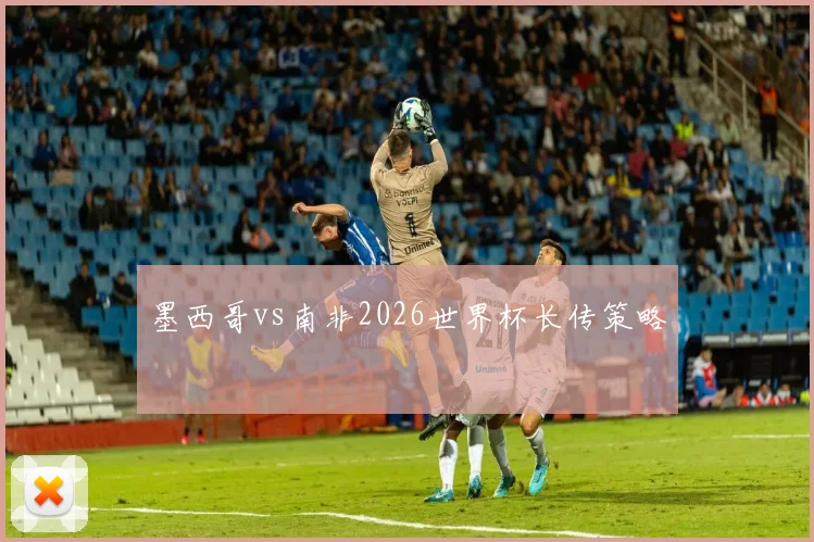 墨西哥vs南非2026世界杯长传策略