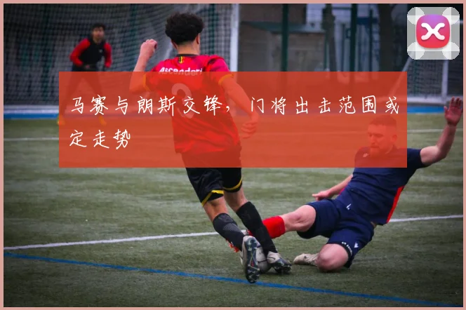 马赛与朗斯交锋，门将出击范围或定走势