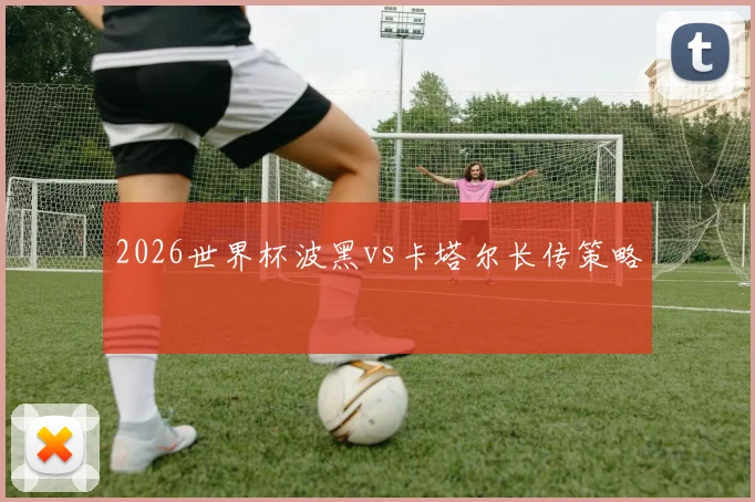2026世界杯波黑vs卡塔尔长传策略