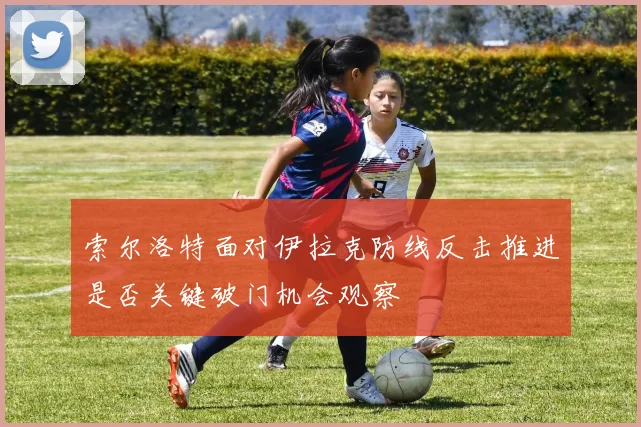 索尔洛特面对伊拉克防线反击推进是否关键破门机会观察