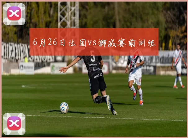 6月26日法国vs挪威赛前训练
