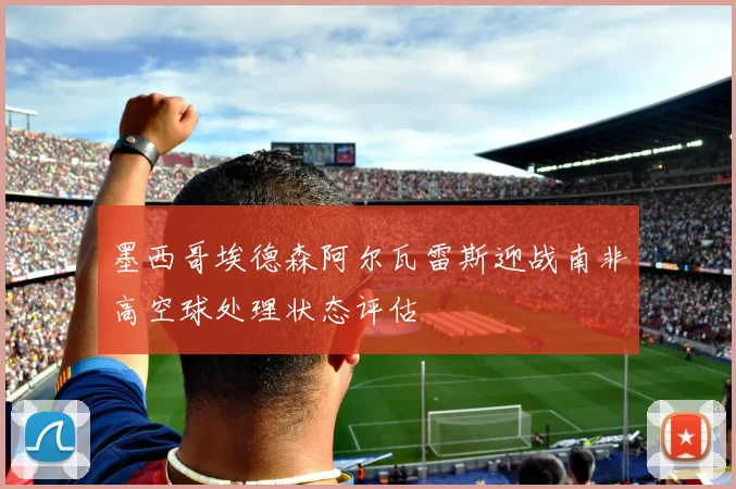 墨西哥埃德森阿尔瓦雷斯迎战南非高空球处理状态评估