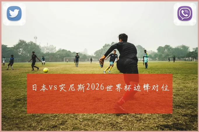 日本vs突尼斯2026世界杯边锋对位