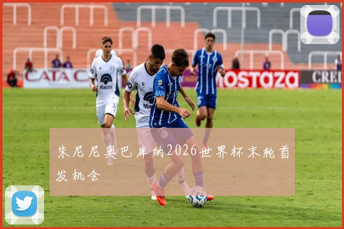 朱尼尼奥巴库纳2026世界杯末轮首发机会