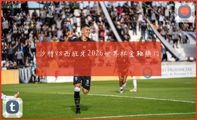 沙特vs西班牙2026世界杯金靴热门