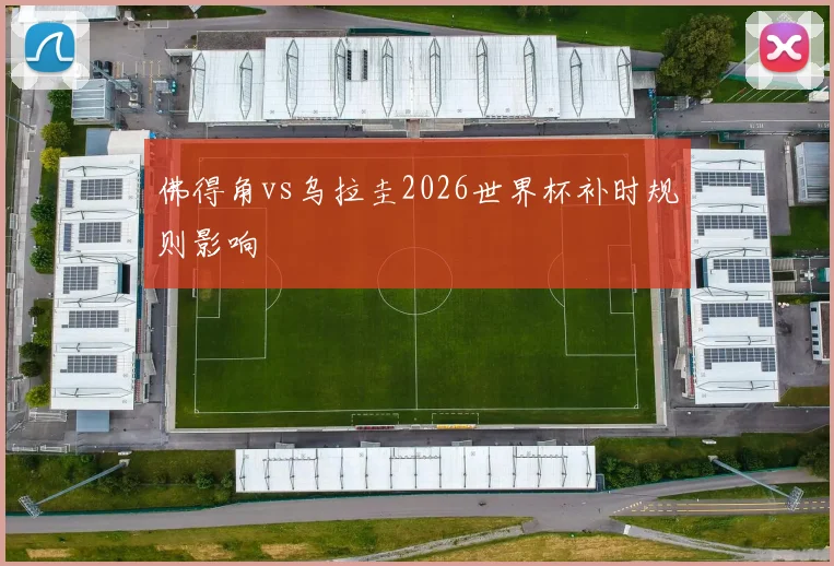佛得角vs乌拉圭2026世界杯补时规则影响