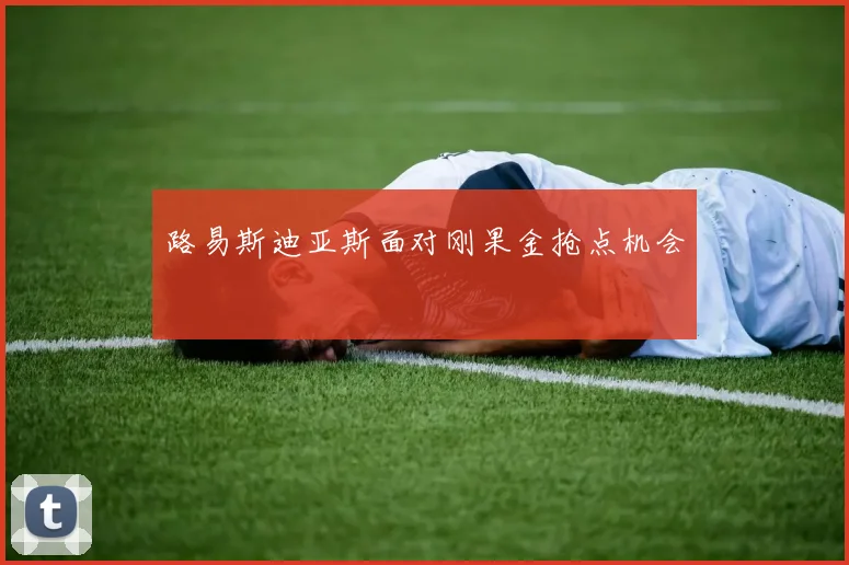 路易斯迪亚斯面对刚果金抢点机会