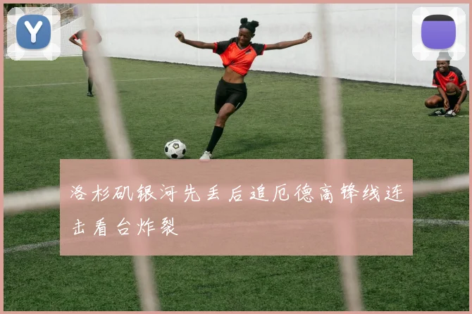 洛杉矶银河先丢后追厄德高锋线连击看台炸裂