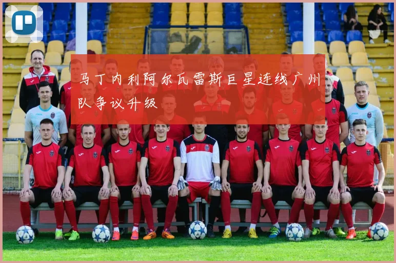 马丁内利阿尔瓦雷斯巨星连线广州队争议升级