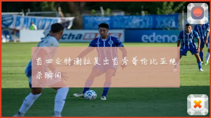 首回合特谢拉复出首秀哥伦比亚绝杀瞬间