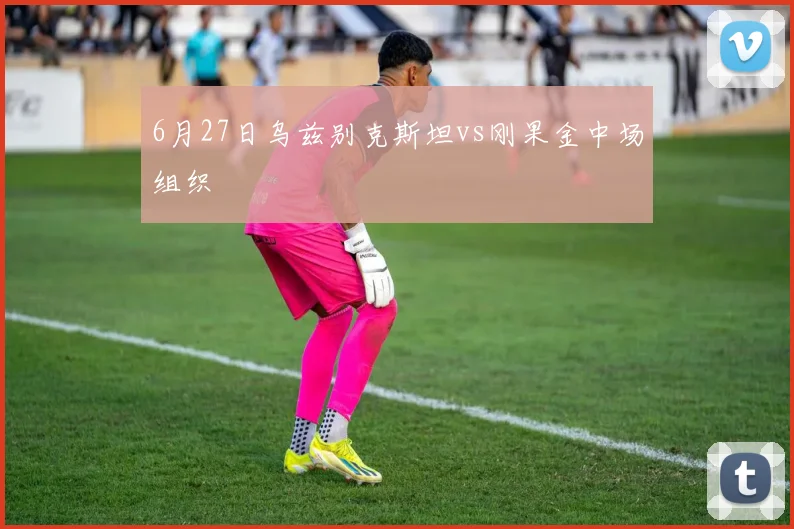 6月27日乌兹别克斯坦vs刚果金中场组织