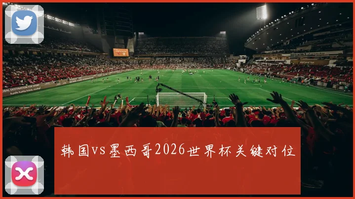韩国vs墨西哥2026世界杯关键对位