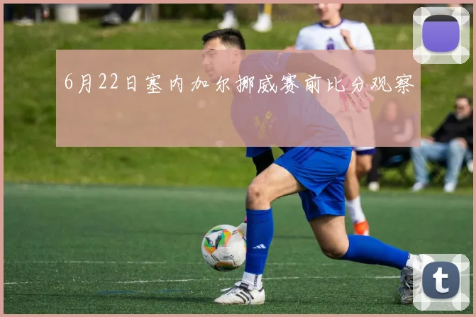 6月22日塞内加尔挪威赛前比分观察