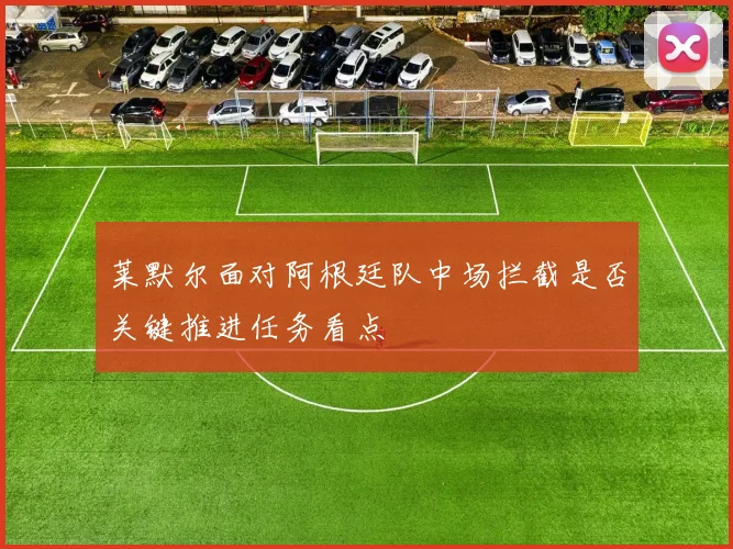 莱默尔面对阿根廷队中场拦截是否关键推进任务看点