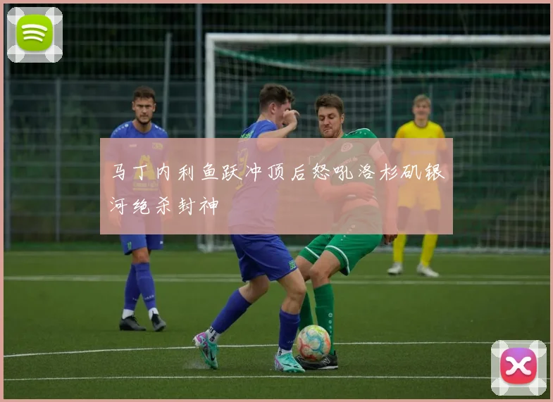 马丁内利鱼跃冲顶后怒吼洛杉矶银河绝杀封神