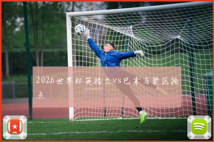 2026世界杯英格兰vs巴拿马禁区抢点
