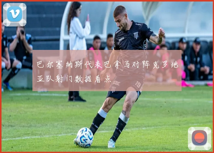 巴尔塞纳斯代表巴拿马对阵克罗地亚队射门数据看点