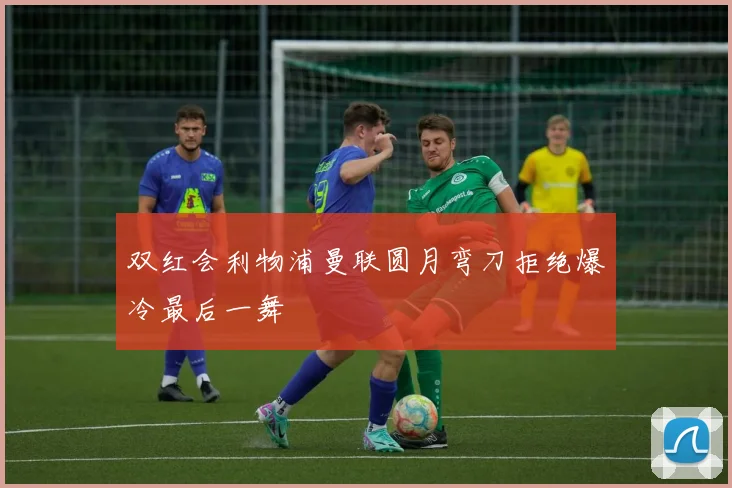 双红会利物浦曼联圆月弯刀拒绝爆冷最后一舞