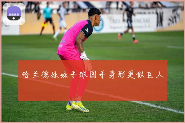 哈兰德妹妹手球国手身形更似巨人