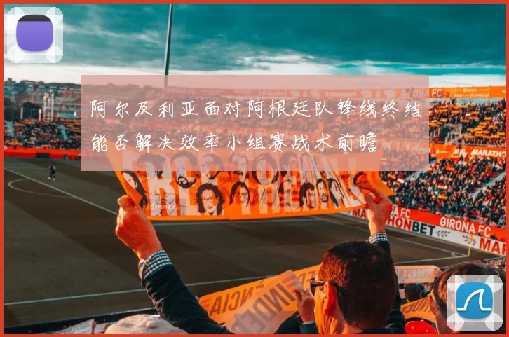 阿尔及利亚面对阿根廷队锋线终结能否解决效率小组赛战术前瞻