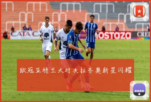 欧冠亚特兰大对决拉齐奥新星闪耀