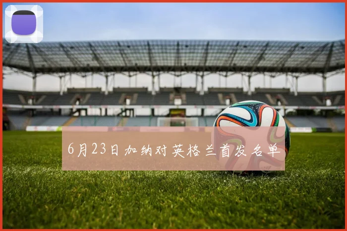 6月23日加纳对英格兰首发名单