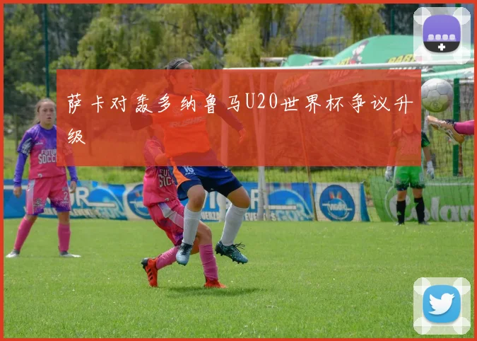 萨卡对轰多纳鲁马U20世界杯争议升级
