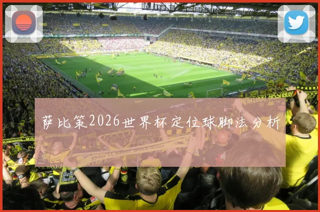 萨比策2026世界杯定位球脚法分析