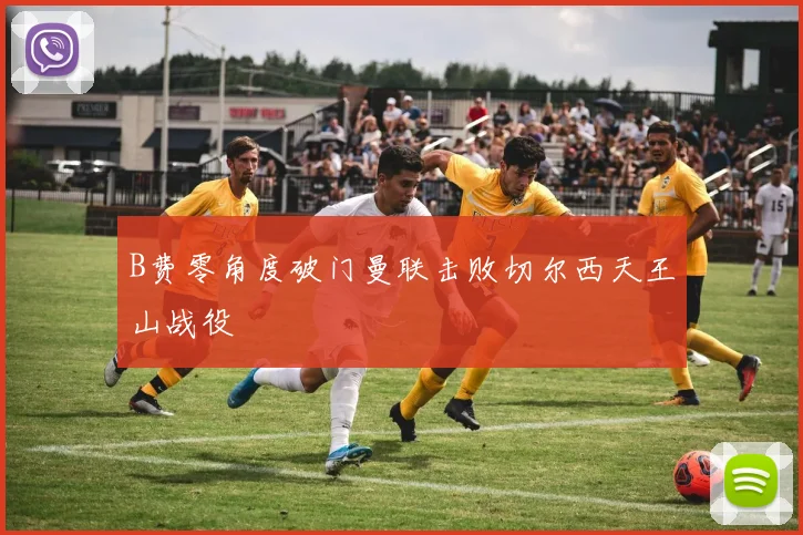 B费零角度破门曼联击败切尔西天王山战役