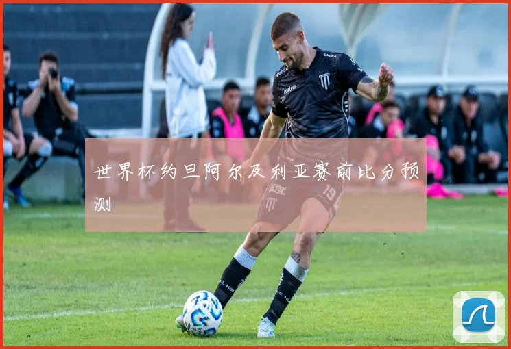 世界杯约旦阿尔及利亚赛前比分预测