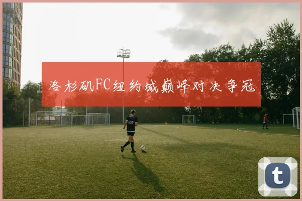 洛杉矶FC纽约城巅峰对决争冠