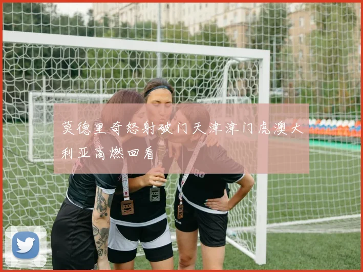 莫德里奇怒射破门天津津门虎澳大利亚高燃回看