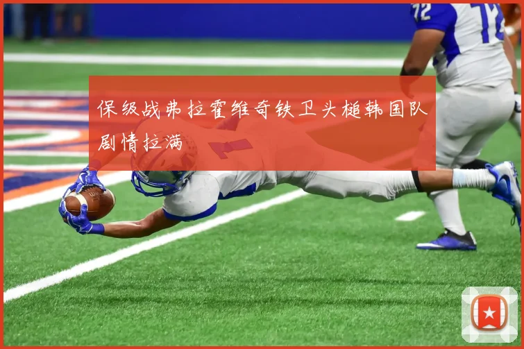 保级战弗拉霍维奇铁卫头槌韩国队剧情拉满