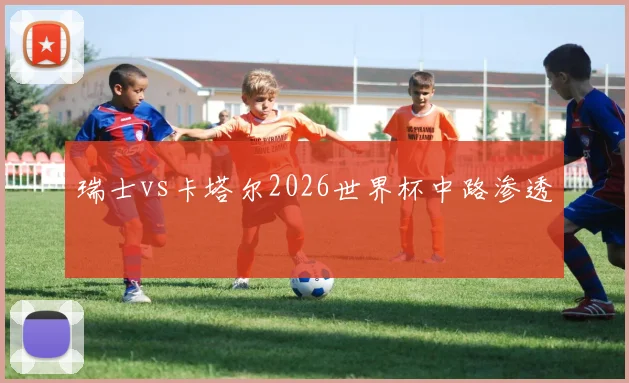 瑞士vs卡塔尔2026世界杯中路渗透