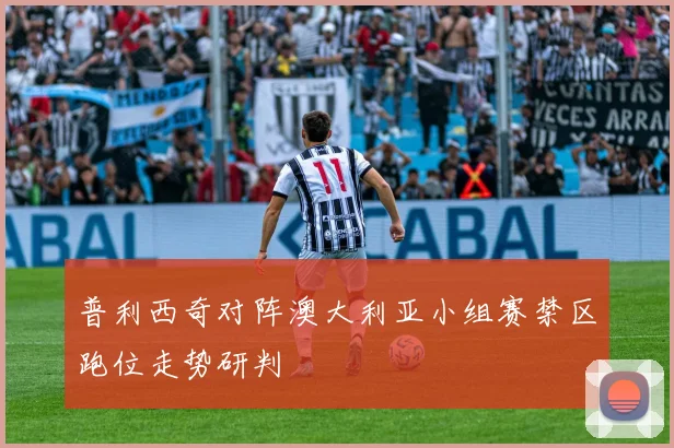 普利西奇对阵澳大利亚小组赛禁区跑位走势研判