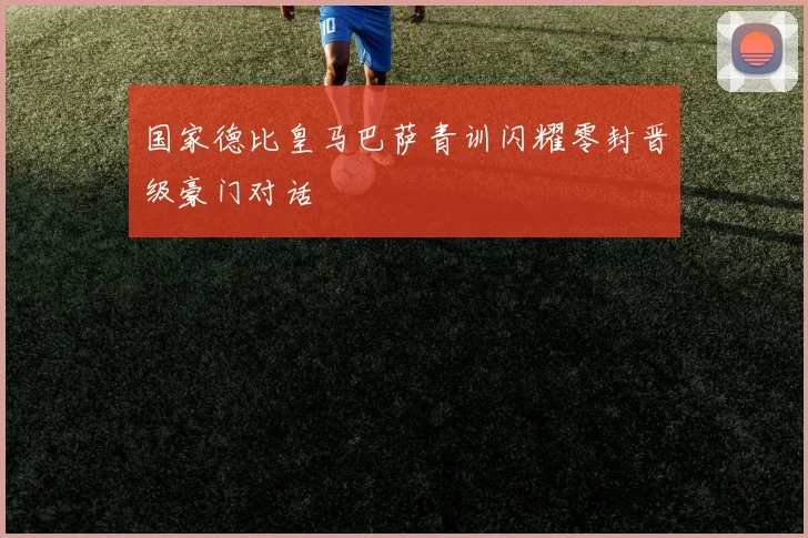国家德比皇马巴萨青训闪耀零封晋级豪门对话