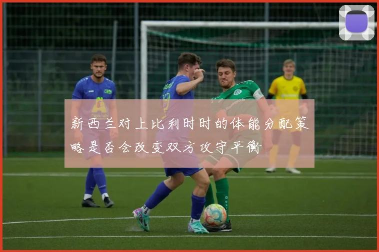 新西兰对上比利时时的体能分配策略是否会改变双方攻守平衡