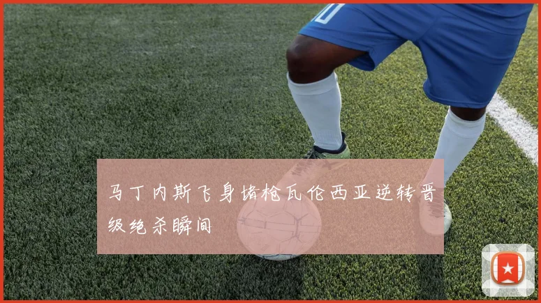 马丁内斯飞身堵枪瓦伦西亚逆转晋级绝杀瞬间