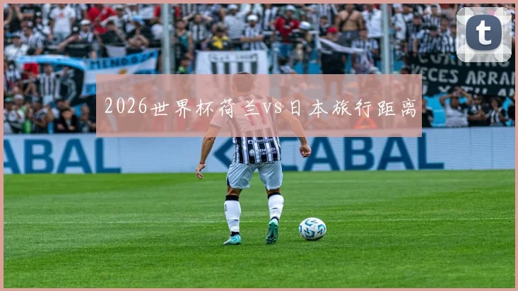 2026世界杯荷兰vs日本旅行距离