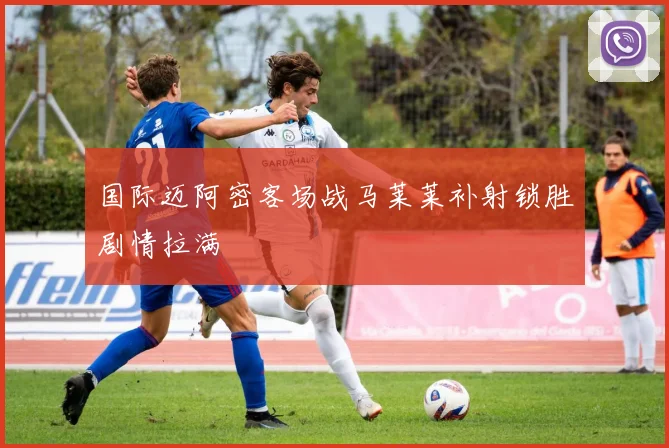 国际迈阿密客场战马莱莱补射锁胜剧情拉满