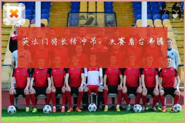 英法门将长传冲吊，决赛看台沸腾