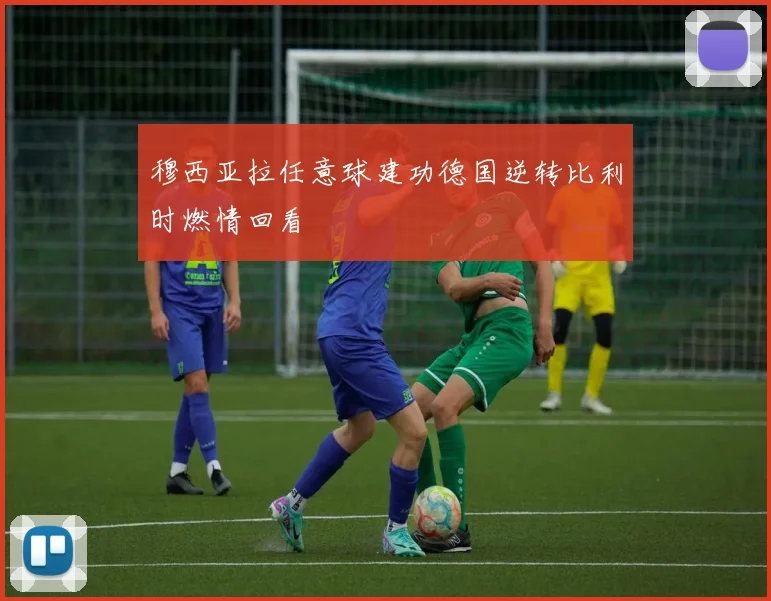 穆西亚拉任意球建功德国逆转比利时燃情回看