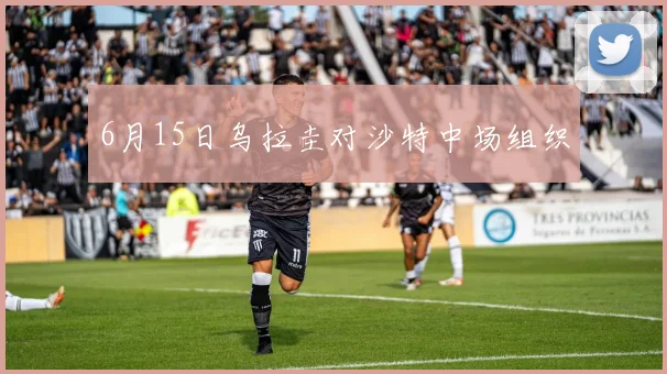 6月15日乌拉圭对沙特中场组织
