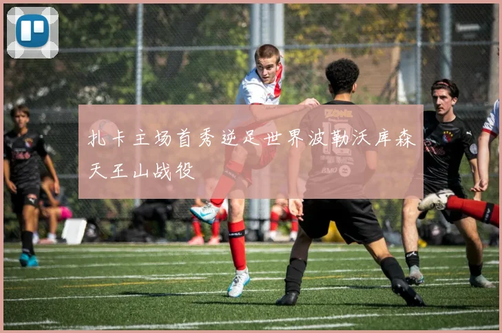 扎卡主场首秀逆足世界波勒沃库森天王山战役
