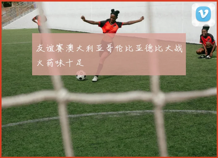 友谊赛澳大利亚哥伦比亚德比大战火药味十足