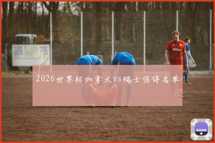 2026世界杯加拿大vs瑞士伤停名单